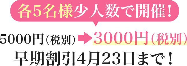 各5名様少人数で開催！5000円（税別）→　3000円（税別）早期割引　4月25日まで！